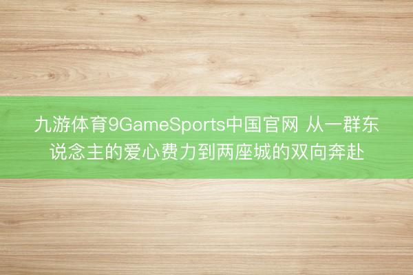 九游体育9GameSports中国官网 从一群东说念主的爱心费力到两座城的双向奔赴