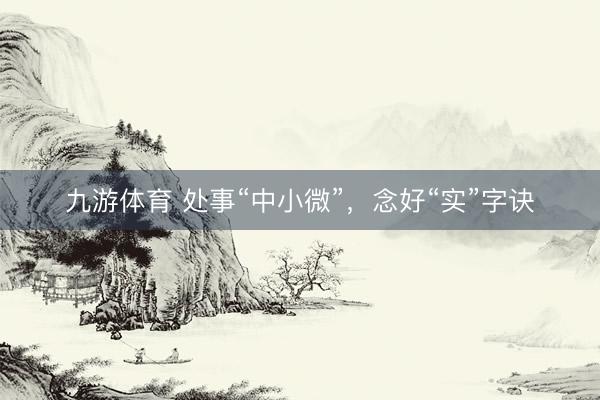 九游体育 处事“中小微”，念好“实”字诀