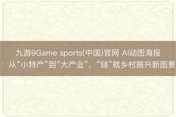 九游9Game sports(中国)官网 AI动图海报：从“小特产”到“大产业”，“链”就乡村振兴新图景