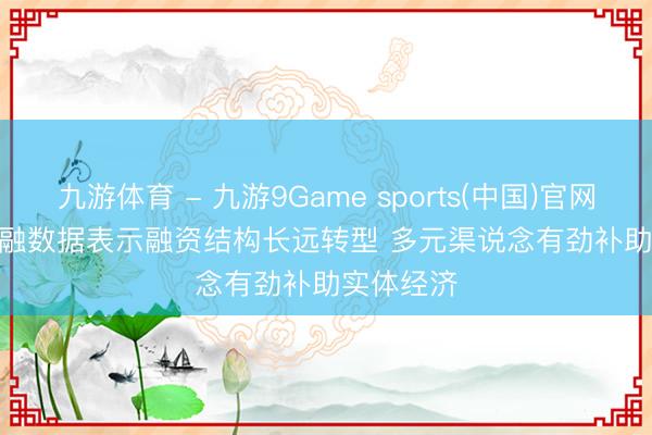 九游体育 - 九游9Game sports(中国)官网 前4月金融数据表示融资结构长远转型 多元渠说念有劲补助实体经济