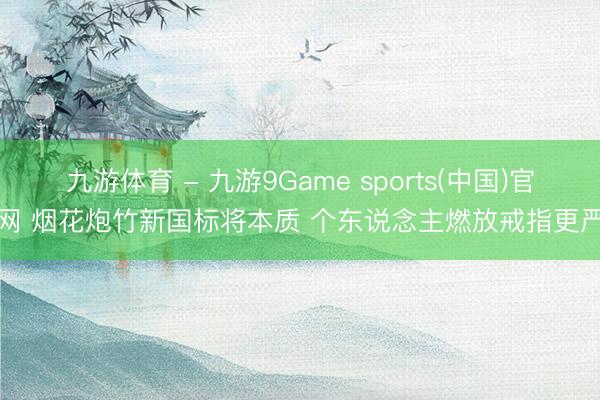 九游体育 - 九游9Game sports(中国)官网 烟花炮竹新国标将本质 个东说念主燃放戒指更严