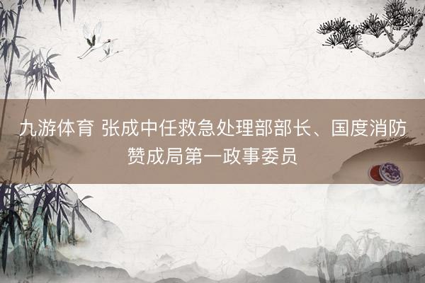 九游体育 张成中任救急处理部部长、国度消防赞成局第一政事委员