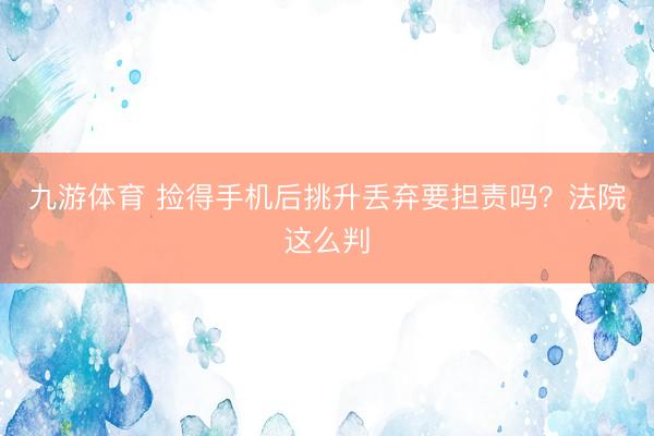 九游体育 捡得手机后挑升丢弃要担责吗？法院这么判