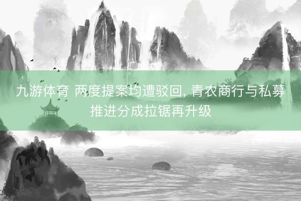 九游体育 两度提案均遭驳回， 青农商行与私募推进分成拉锯再升级