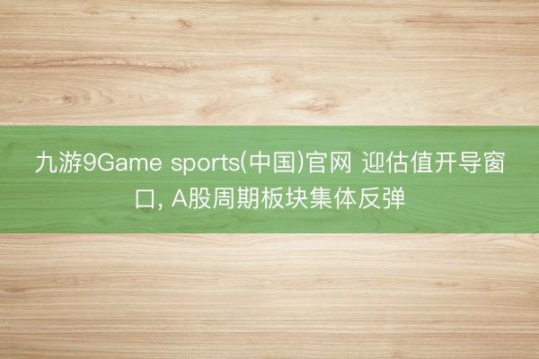 九游9Game sports(中国)官网 迎估值开导窗口， A股周期板块集体反弹
