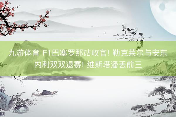 九游体育 F1巴塞罗那站收官! 勒克莱尔与安东内利双双退赛! 维斯塔潘丢前三