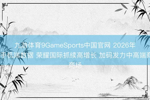 九游体育9GameSports中国官网 2026年Q1手机端数据 荣耀国际抓续高增长 加码发力中高端商场