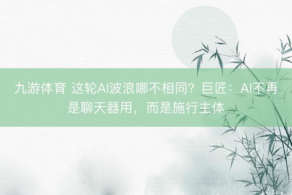 九游体育 这轮AI波浪哪不相同？巨匠：AI不再是聊天器用，而是施行主体