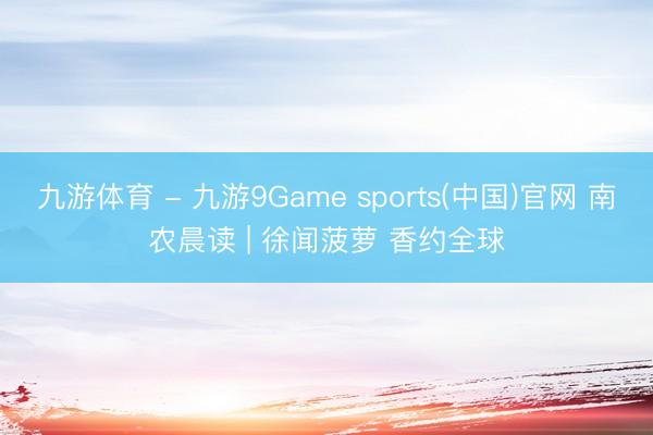 九游体育 - 九游9Game sports(中国)官网 南农晨读 | 徐闻菠萝 香约全球