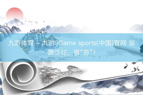 九游体育 - 九游9Game sports(中国)官网 翁源兰花,很“夯”!