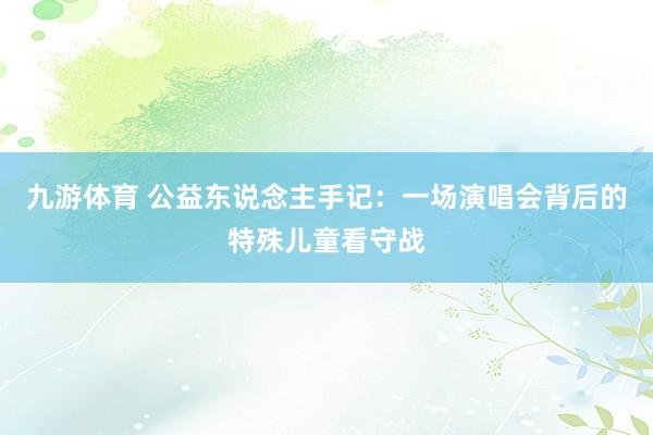 九游体育 公益东说念主手记：一场演唱会背后的特殊儿童看守战