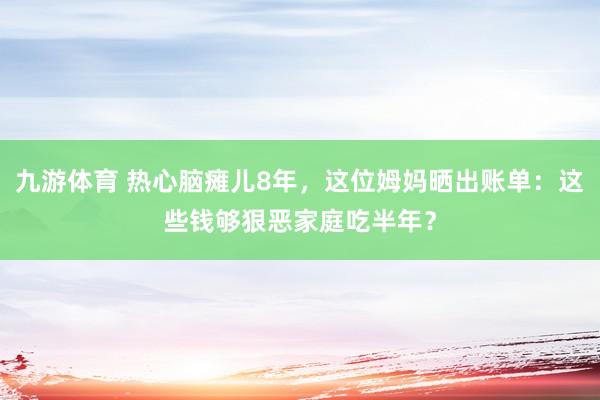 九游体育 热心脑瘫儿8年，这位姆妈晒出账单：这些钱够狠恶家庭吃半年？