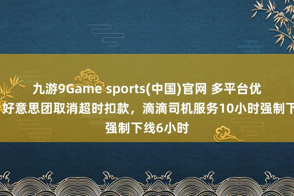 九游9Game sports(中国)官网 多平台优化算法:好意思团取消超时扣款,滴滴司机服务10小时强制下线6小时