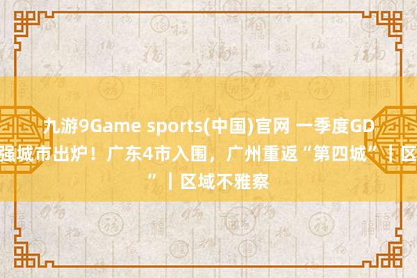 九游9Game sports(中国)官网 一季度GDP天下30强城市出炉！广东4市入围，广州重返“第四城”｜区域不雅察