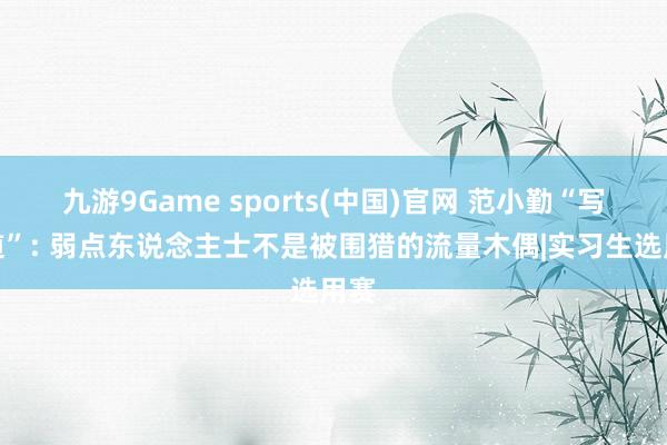 九游9Game sports(中国)官网 范小勤“写书道”: 弱点东说念主士不是被围猎的流量木偶|实习生选用赛