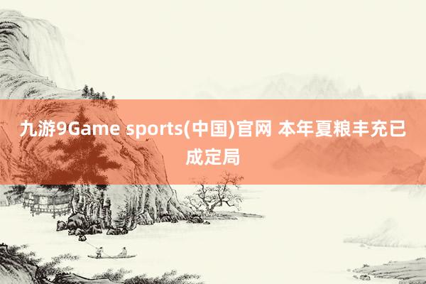 九游9Game sports(中国)官网 本年夏粮丰充已成定局