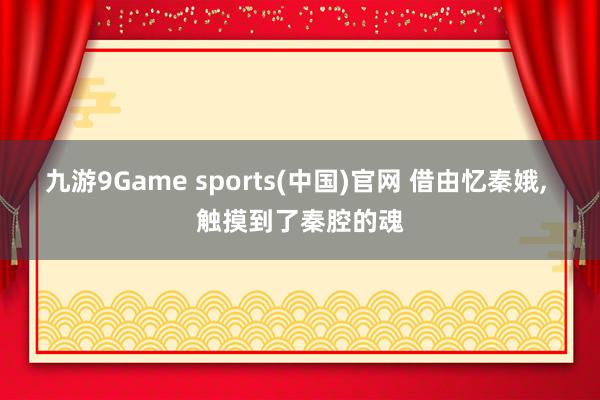 九游9Game sports(中国)官网 借由忆秦娥， 触摸到了秦腔的魂