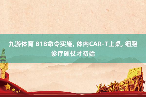 九游体育 818命令实施, 体内CAR-T上桌, 细胞诊疗硬仗才初始