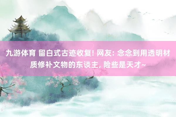 九游体育 留白式古迹收复! 网友: 念念到用透明材质修补文物的东谈主，<a href=