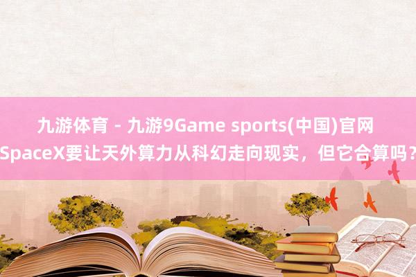 九游体育 - 九游9Game sports(中国)官网 SpaceX要让天外算力从科幻走向现实,但它合算吗?