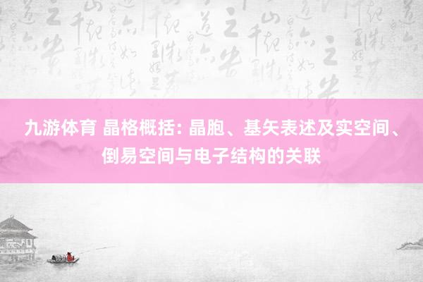 九游体育 晶格概括: 晶胞、基矢表述及实空间、倒易空间与电子结构的关联