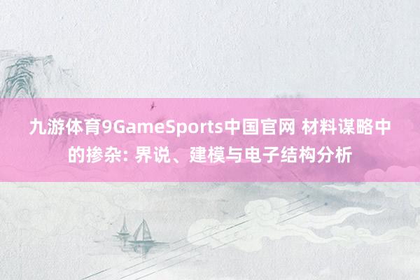 九游体育9GameSports中国官网 材料谋略中的掺杂: 界说、建模与电子结构分析