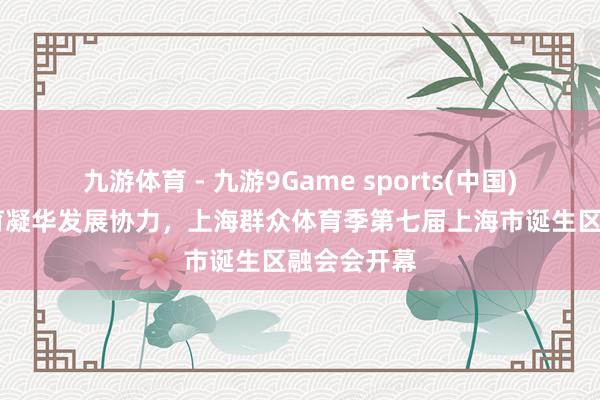 九游体育 - 九游9Game sports(中国)官网 以体育凝华发展协力，上海群众体育季第七届上海市诞生区融会会开幕