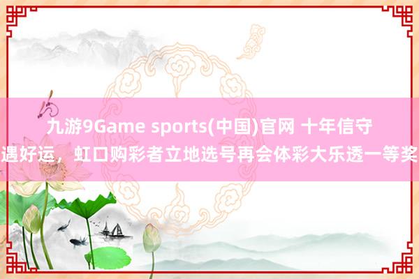 九游9Game sports(中国)官网 十年信守遇好运，虹口购彩者立地选号再会体彩大乐透一等奖