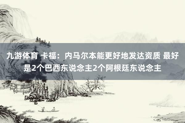 九游体育 卡福：内马尔本能更好地发达资质 最好是2个巴西东说念主2个阿根廷东说念主
