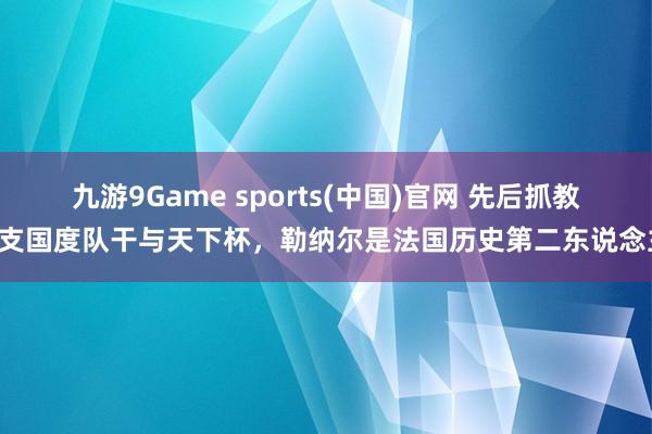 九游9Game sports(中国)官网 先后抓教3支国度队干与天下杯，勒纳尔是法国历史第二东说念主